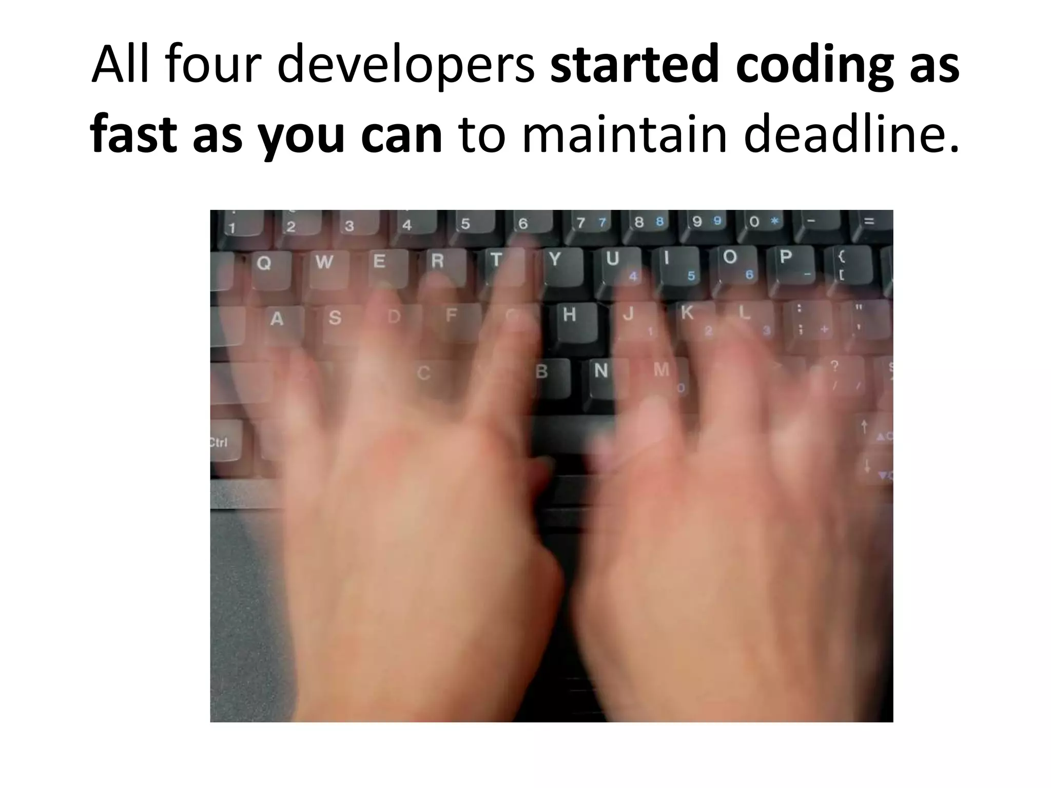 All four developers started coding as
fast as you can to maintain deadline.
 