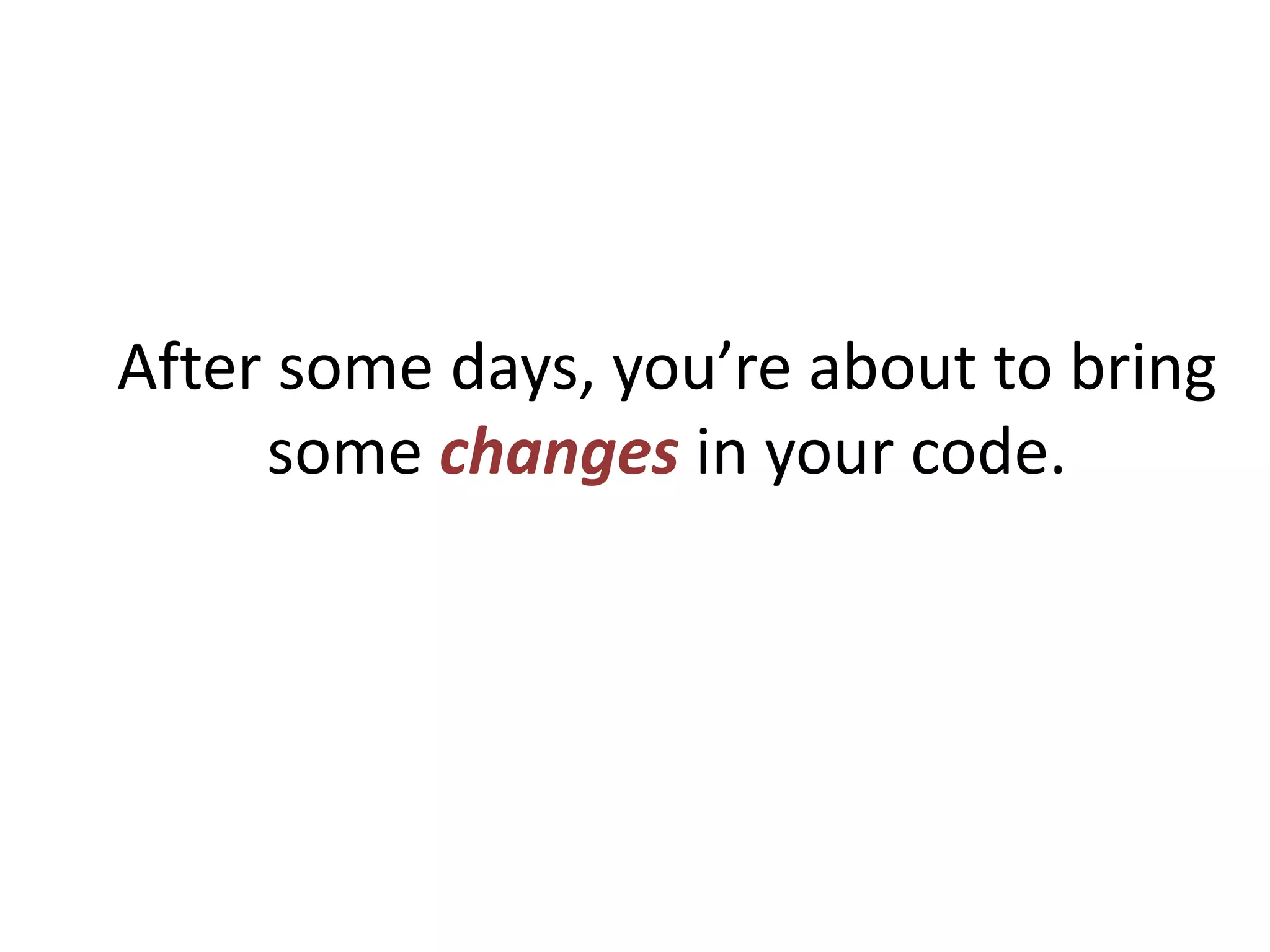 After some days, you’re about to bring
     some changes in your code.
 