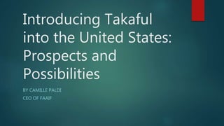 Introducing Takaful
into the United States:
Prospects and
Possibilities
BY CAMILLE PALDI
CEO OF FAAIF
 