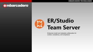 EMBARCADERO TECHNOLOGIESEMBARCADERO TECHNOLOGIES
ER/Studio
Team Server
Enterprise model and metadata collaboration for
context, consistency, and compliance
 