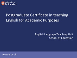 Postgraduate Certificate in Teaching
English for Academic Purposes
English Language Teaching Unit
School of Education

www.le.ac.uk

 