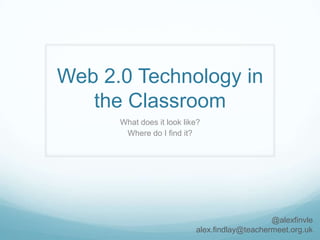Web 2.0 Technology in the Classroom What does it look like? Where do I find it? @alexfinvle alex.findlay@teachermeet.org.uk 