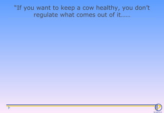“ If you want to keep a cow healthy, you don’t regulate what comes out of it…… 
