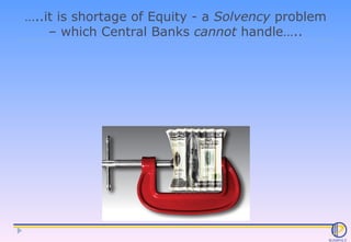 … ..it is shortage of Equity - a  Solvency  problem – which Central Banks  cannot  handle….. 