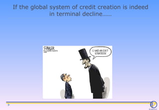If the global system of credit creation is indeed in terminal decline…… 