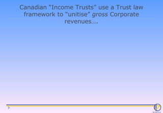 Canadian “Income Trusts” use a Trust law framework to “unitise”  gross  Corporate revenues…. 