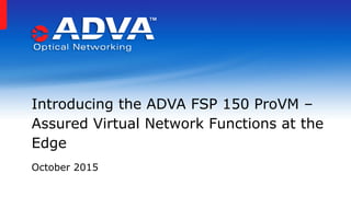 October 2015
Introducing the ADVA FSP 150 ProVM –
Assured Virtual Network Functions at the
Edge
 