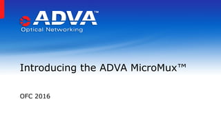 OFC 2016
Introducing the ADVA MicroMux™
 
