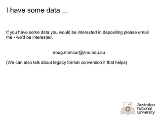 I have some data ...


If you have some data you would be interested in depositing please email
me - we'd be interested.


                        doug.moncur@anu.edu.au

(We can also talk about legacy format conversion if that helps)
 