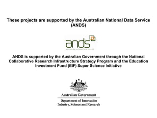 These projects are supported by the Australian National Data Service
                              (ANDS)




 ANDS is supported by the Australian Government through the National
Collaborative Research Infrastructure Strategy Program and the Education
              Investment Fund (EIF) Super Science Initiative
 