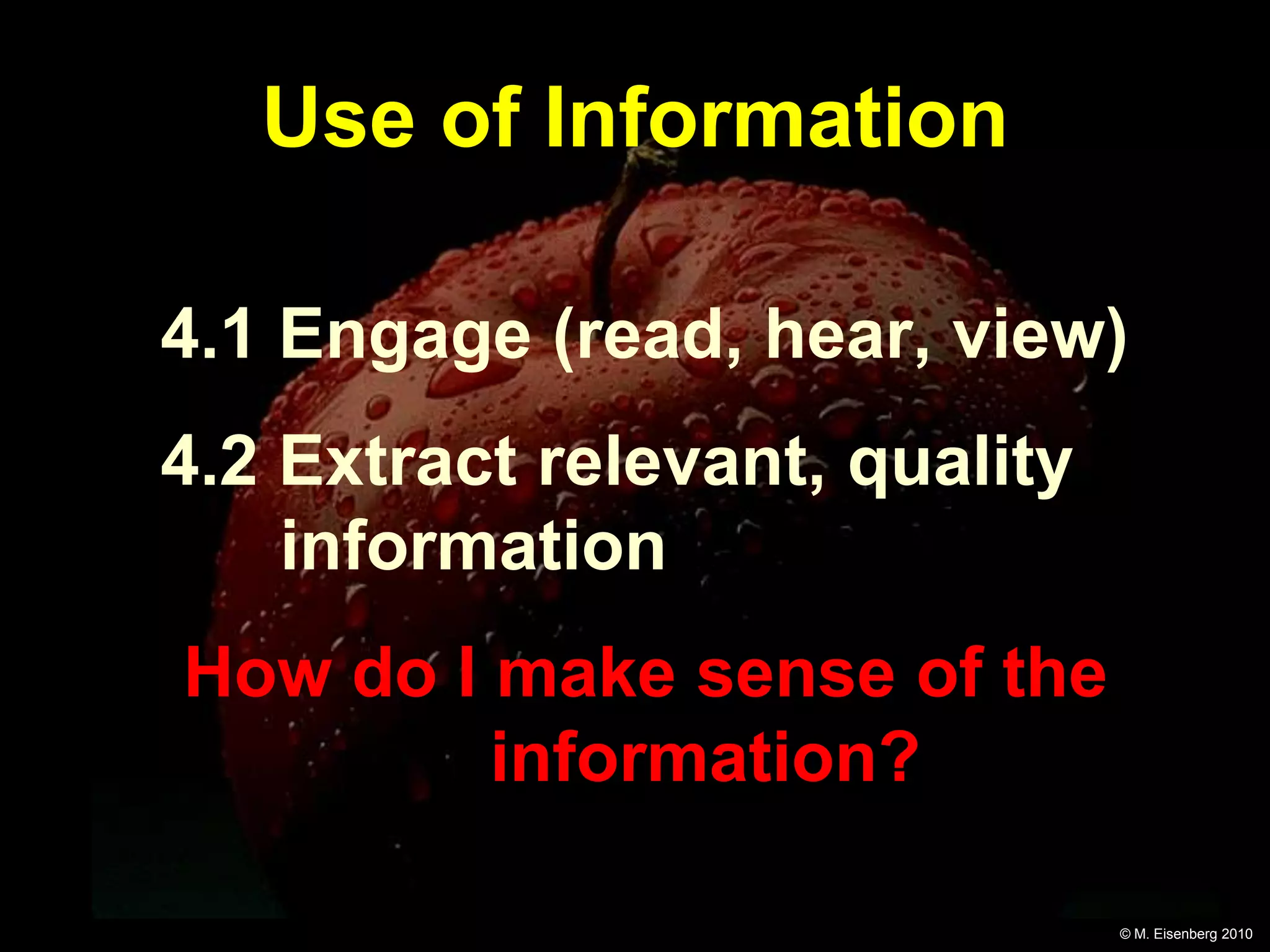 Use of Information

4.1 Engage (read, hear, view)
4.2 Extract relevant, quality
    information
How do I make sense of the
         information?

                                © M. Eisenberg 2010
 