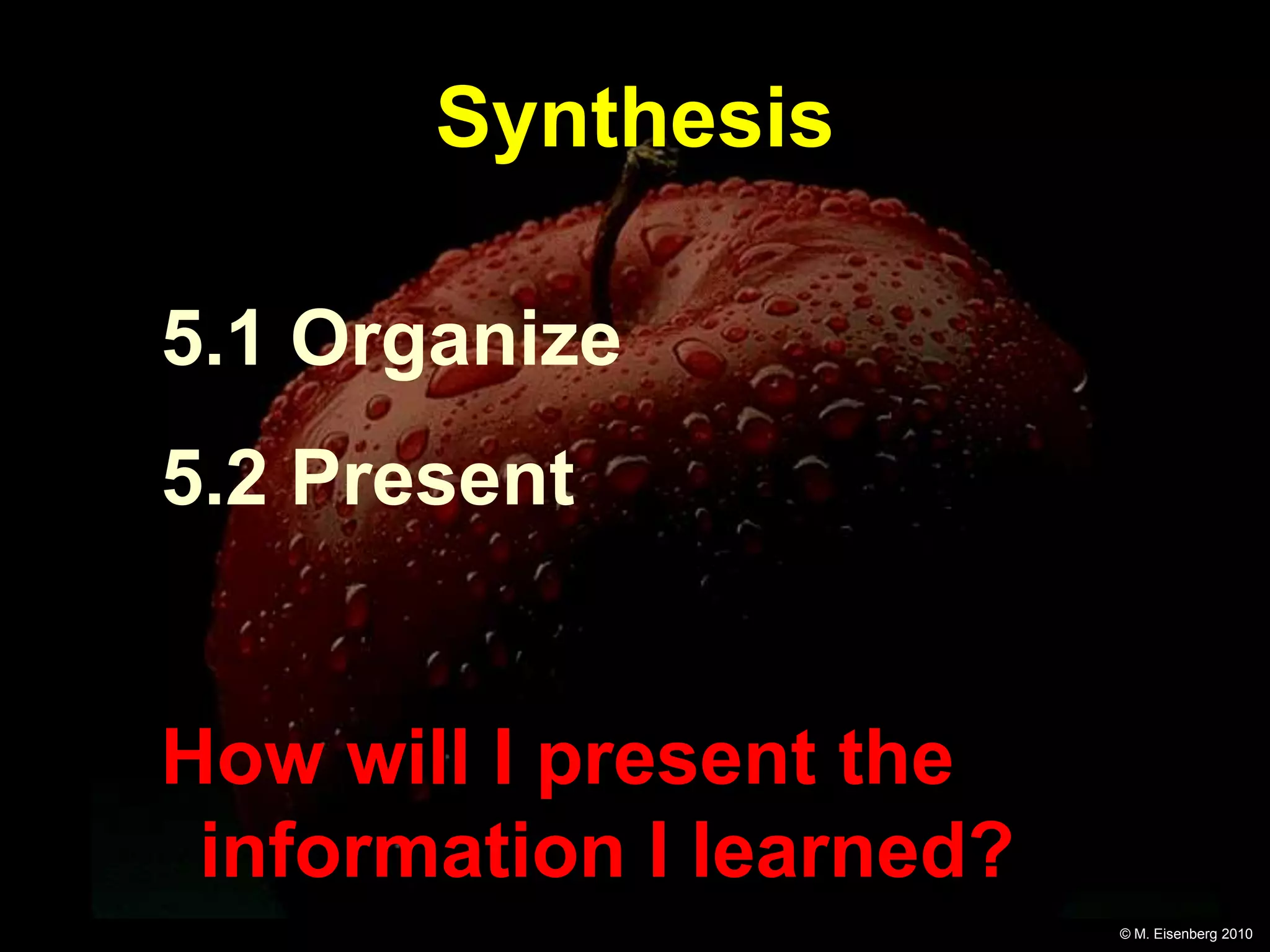Synthesis

5.1 Organize
5.2 Present


How will I present the
 information I learned?
                          © M. Eisenberg 2010
 