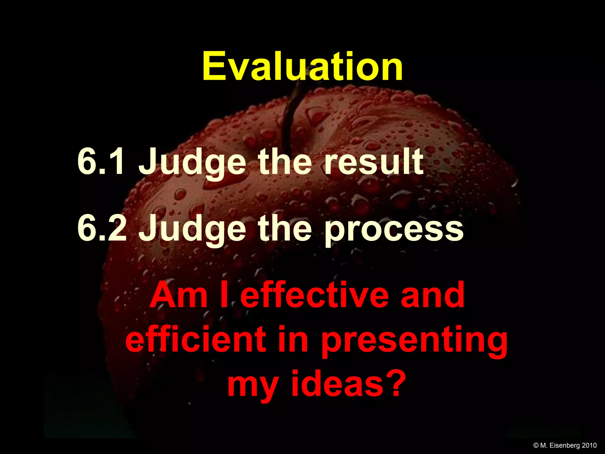 Evaluation

6.1 Judge the result
6.2 Judge the process
   Am I effective and
  efficient in presenting
         my ideas?
                            © M. Eisenberg 2010
 