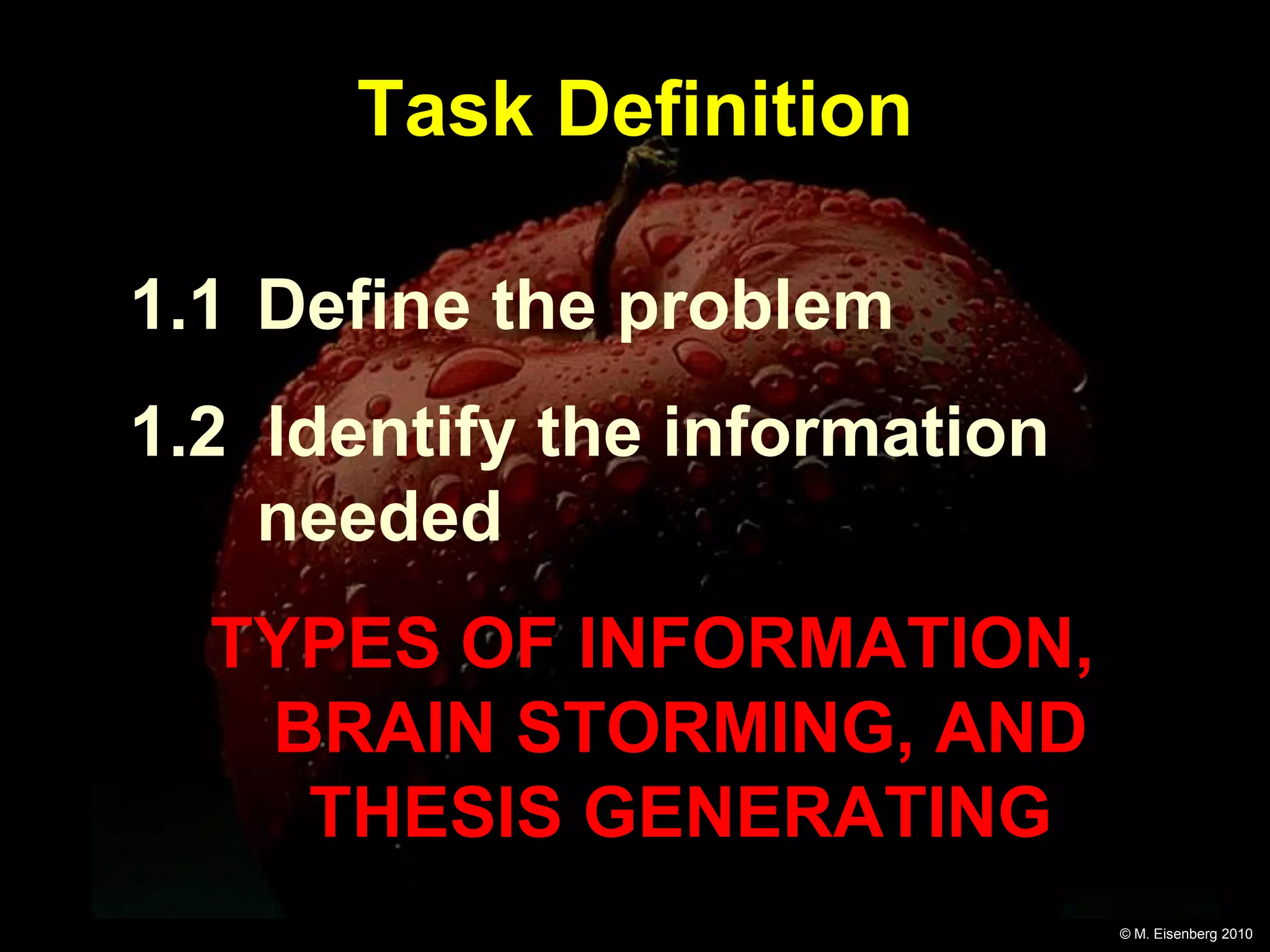 Task Definition

1.1 Define the problem
1.2 Identify the information
    needed
  TYPES OF INFORMATION,
   BRAIN STORMING, AND
    THESIS GENERATING
                               © M. Eisenberg 2010
 