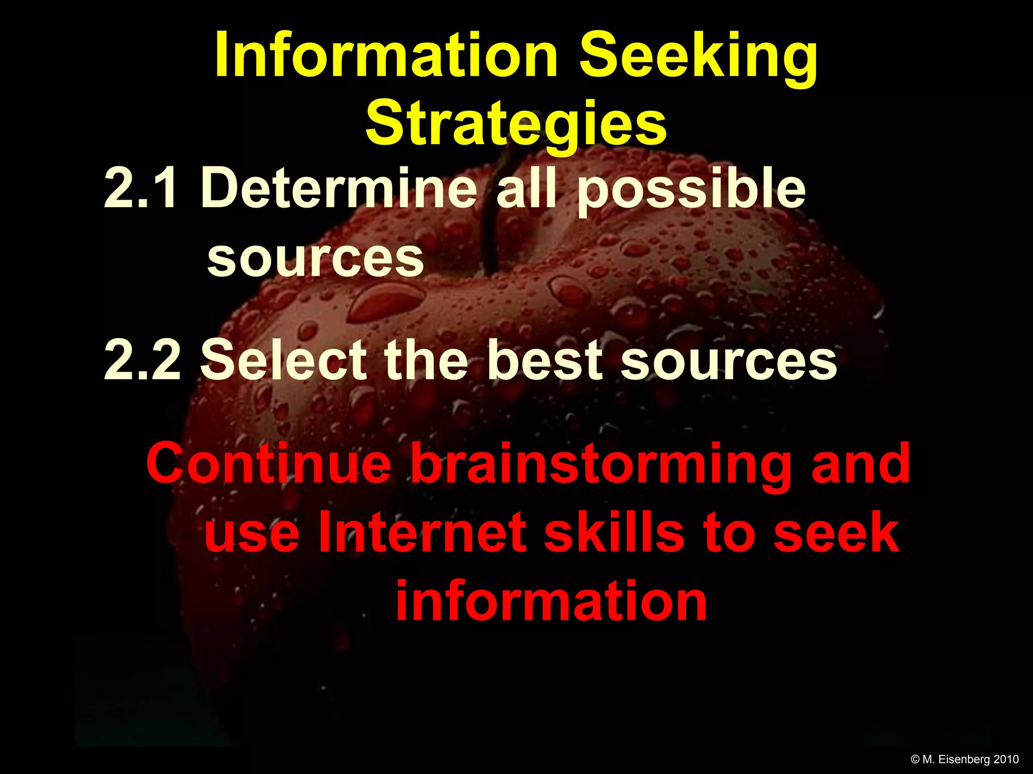 Information Seeking
         Strategies
2.1 Determine all possible
    sources
2.2 Select the best sources
 Continue brainstorming and
  use Internet skills to seek
         information

                              © M. Eisenberg 2010
 