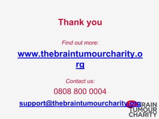 Thank you
Find out more:
www.thebraintumourcharity.o
rg
Contact us:
0808 800 0004
support@thebraintumourcharity.org
 