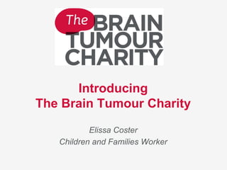 Introducing
The Brain Tumour Charity
Elissa Coster
Children and Families Worker
 