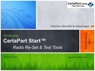 Features, Benefits & Advantages




                                                     New & Exclusive
introducing
CertaPart Start™




                                                                       2012!
       Radio Re-Set & Test Tools

970.367.7383                           www.CertaPart.com
 