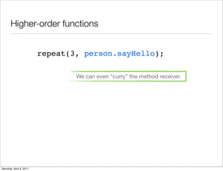 Higher-order functions


                          repeat(3, person.sayHello);

                                  We can even “curry” the method receiver.




Saturday, April 9, 2011
 