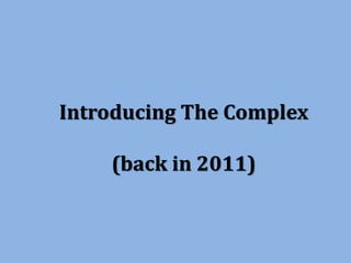 Introducing The Complex
(back in 2011)
 