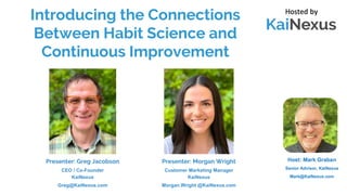 Presenter: Greg Jacobson
CEO / Co-Founder
KaiNexus
Greg@KaiNexus.com
Presenter: Morgan Wright
Customer Marketing Manager
KaiNexus
Morgan.Wright @KaiNexus.com
Introducing the Connections
Between Habit Science and
Continuous Improvement
 