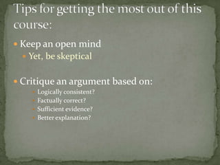  Keep an open mind
   Yet, be skeptical


 Critique an argument based on:
     Logically consistent?
     Factually correct?
     Sufficient evidence?
     Better explanation?
 