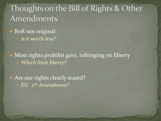  BoR not original:
   is it worth less?


 Most rights prohibit govt. infringing on liberty
   Which limit liberty?


 Are our rights clearly stated?
   EX: 2nd Amendment?
 