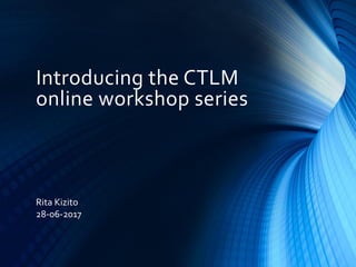 Introducing the CTLM
online workshop series
Rita Kizito
28-06-2017
 