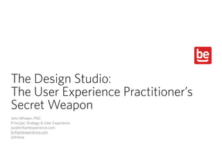 The Design Studio:
The User Experience Practitioner’s
Secret Weapon
John Whalen, PhD
Principal, Strategy & User Experience
jw@brilliantexperience.com
brilliantexperience.com
@brlexp
 