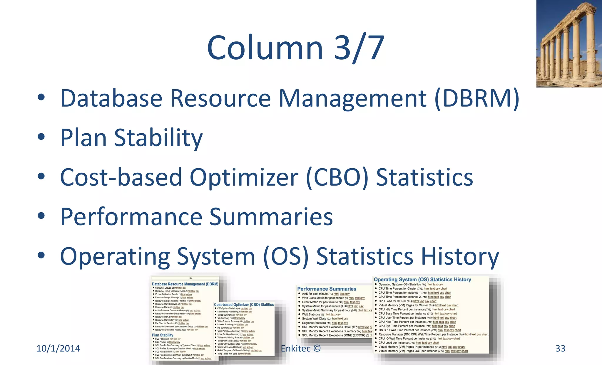 Column 3/7 
• Database Resource Management (DBRM) 
• Plan Stability 
• Cost-based Optimizer (CBO) Statistics 
• Performance Summaries 
• Operating System (OS) Statistics History 
10/1/2014 Enkitec © 33 
 