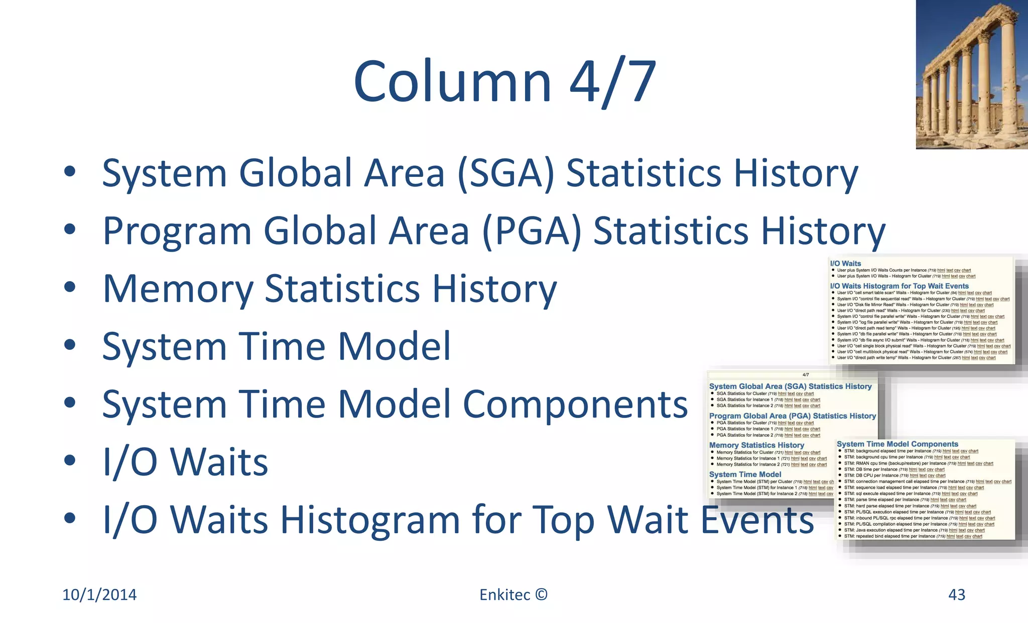Column 4/7 
• System Global Area (SGA) Statistics History 
• Program Global Area (PGA) Statistics History 
• Memory Statistics History 
• System Time Model 
• System Time Model Components 
• I/O Waits 
• I/O Waits Histogram for Top Wait Events 
10/1/2014 Enkitec © 43 
 