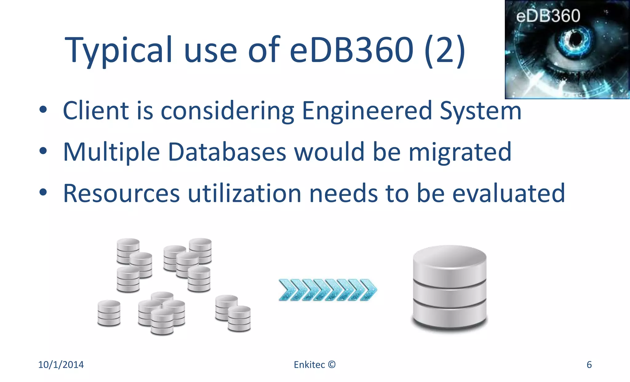 Typical use of eDB360 (2) 
• Client is considering Engineered System 
• Multiple Databases would be migrated 
• Resources utilization needs to be evaluated 
10/1/2014 Enkitec © 6 
 