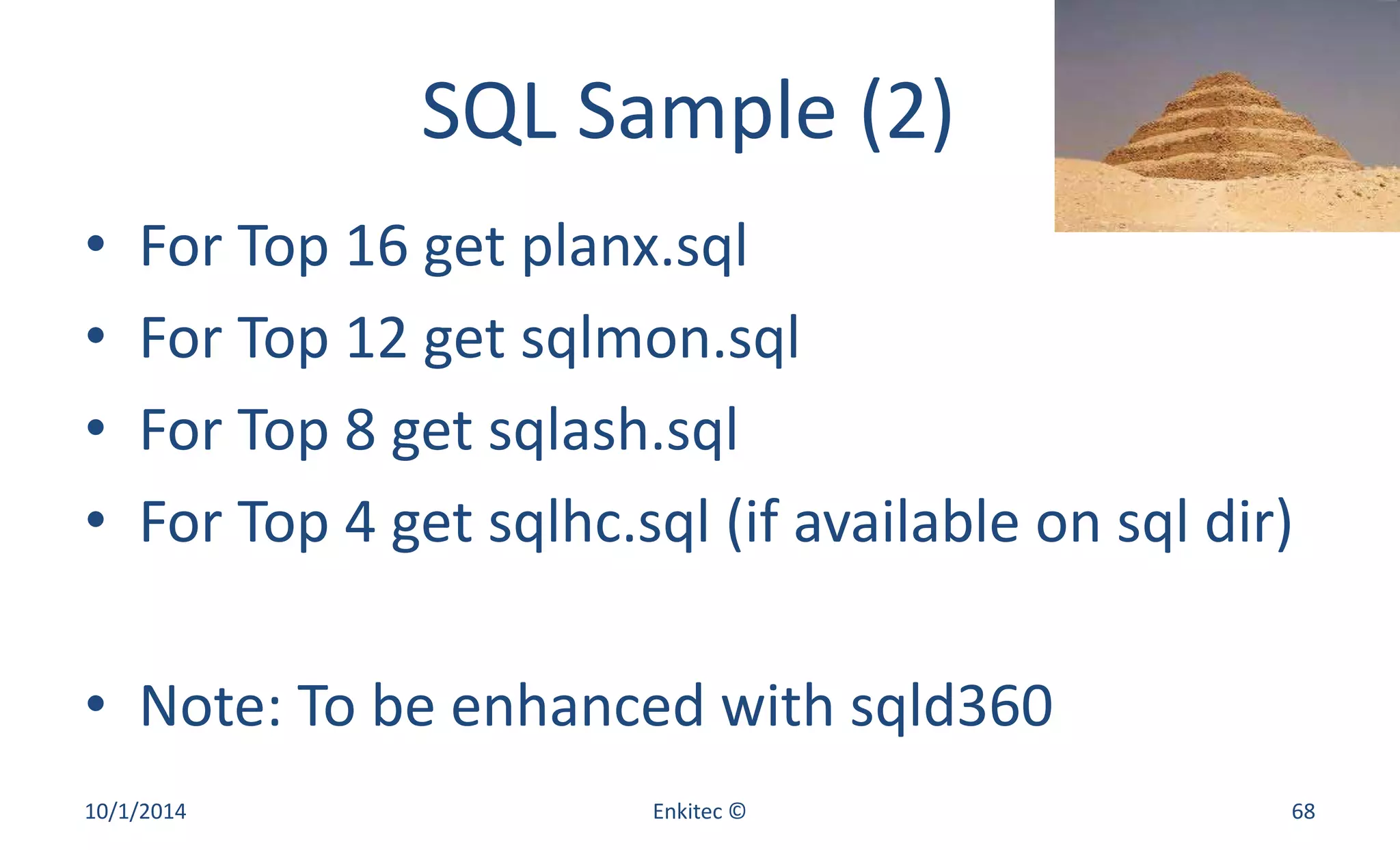 SQL Sample (2) 
• For Top 16 get planx.sql 
• For Top 12 get sqlmon.sql 
• For Top 8 get sqlash.sql 
• For Top 4 get sqlhc.sql (if available on sql dir) 
• Note: To be enhanced with sqld360 
10/1/2014 Enkitec © 68 
 