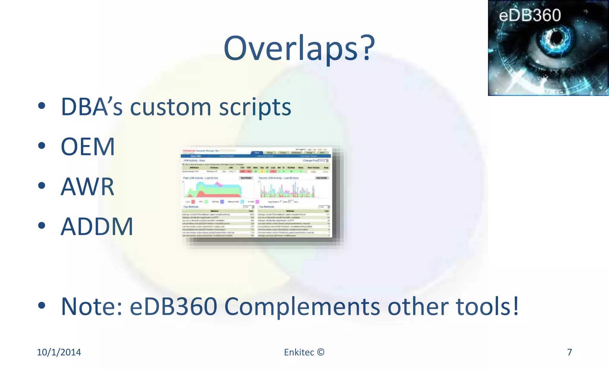Overlaps? 
• DBA’s custom scripts 
• OEM 
• AWR 
• ADDM 
• Note: eDB360 Complements other tools! 
10/1/2014 Enkitec © 7 
 