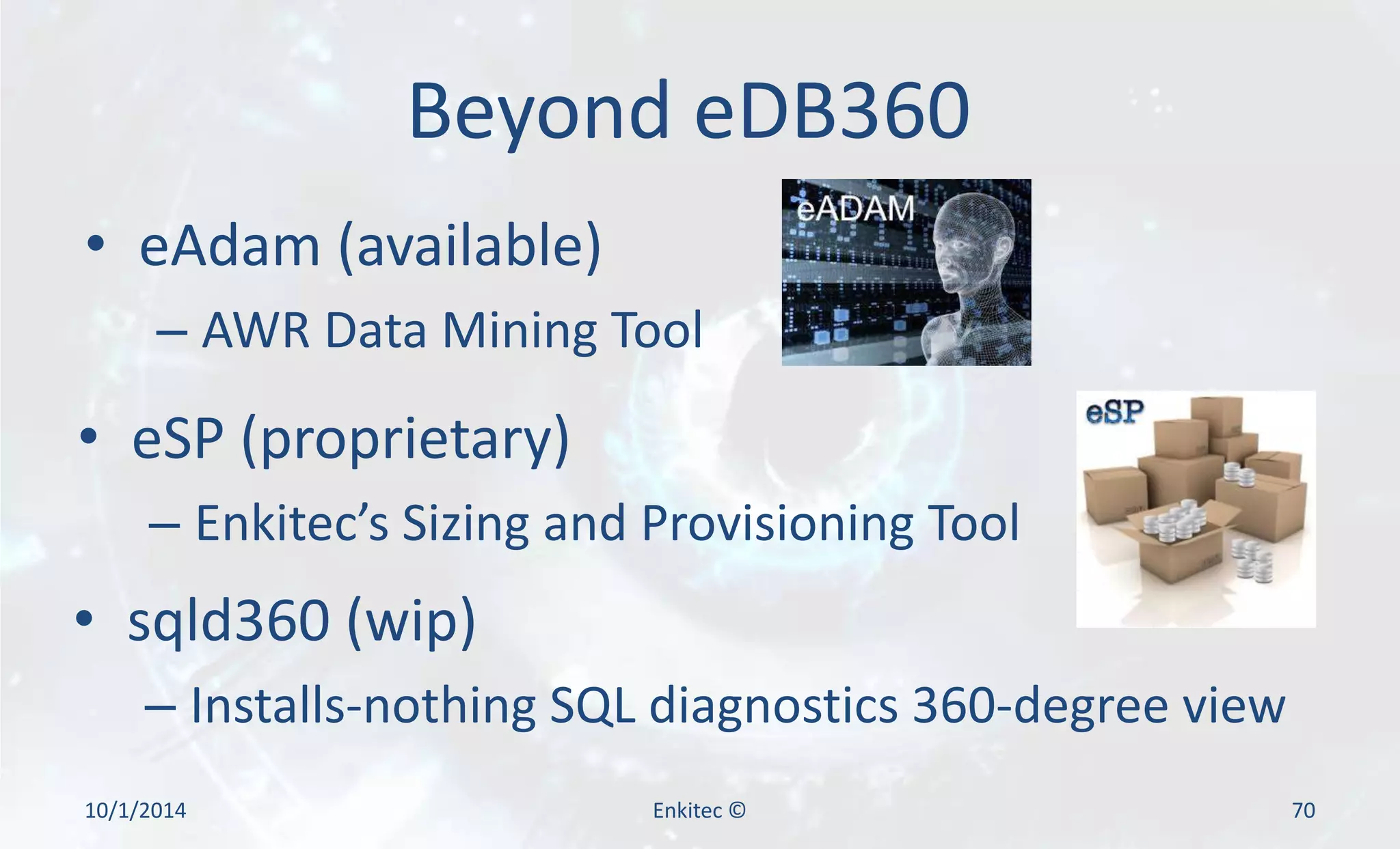 Beyond eDB360 
• eAdam (available) 
– AWR Data Mining Tool 
• eSP (proprietary) 
– Enkitec’s Sizing and Provisioning Tool 
• sqld360 (wip) 
– Installs-nothing SQL diagnostics 360-degree view 
10/1/2014 Enkitec © 70 
 