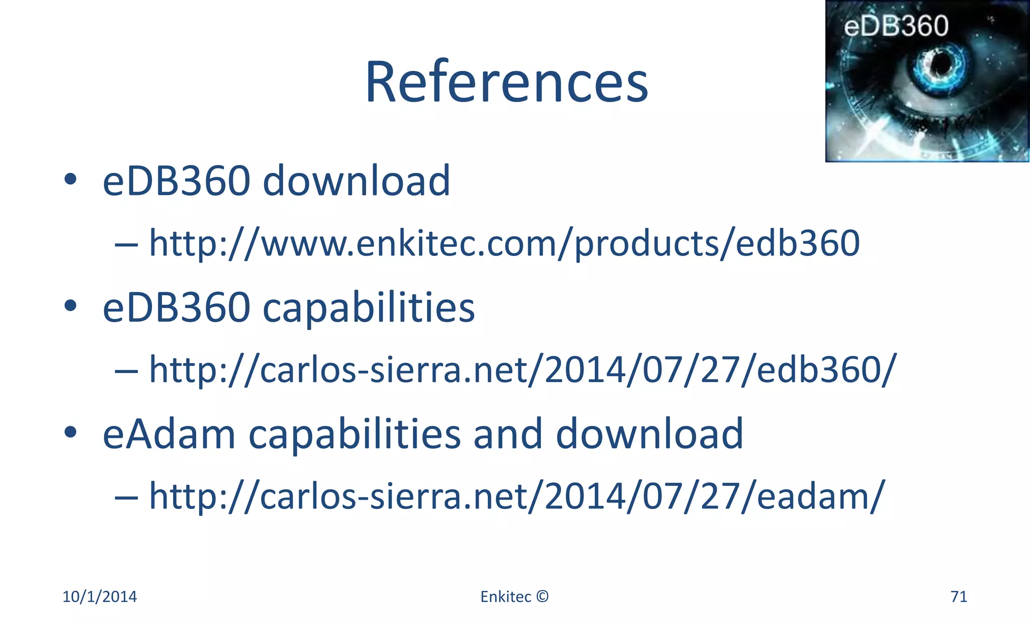 References 
• eDB360 download 
– http://www.enkitec.com/products/edb360 
• eDB360 capabilities 
– http://carlos-sierra.net/2014/07/27/edb360/ 
• eAdam capabilities and download 
– http://carlos-sierra.net/2014/07/27/eadam/ 
10/1/2014 Enkitec © 71 
 
