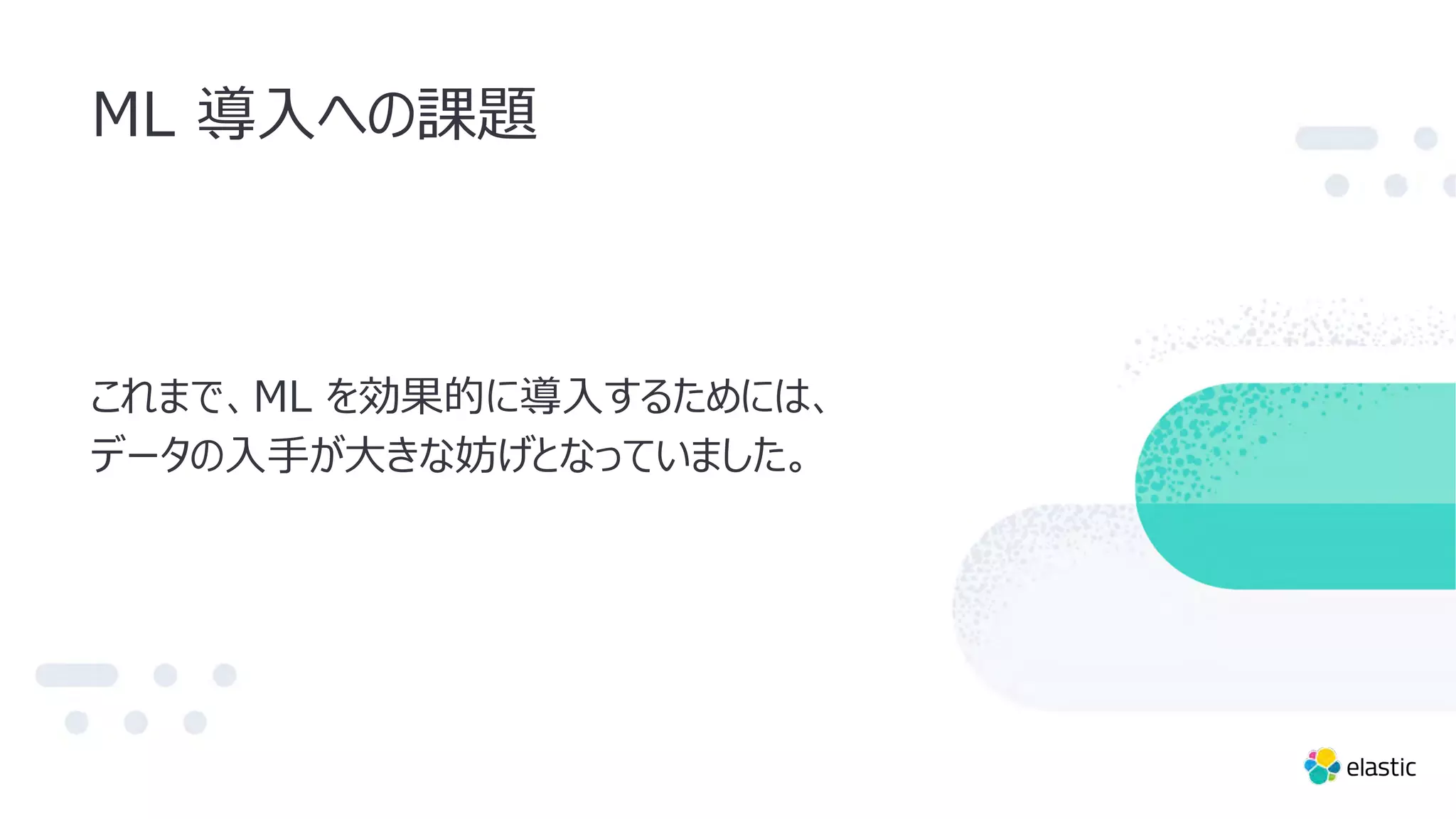これまで、ML を効果的に導⼊するためには、
データの⼊⼿が⼤きな妨げとなっていました。
ML 導⼊への課題
 
