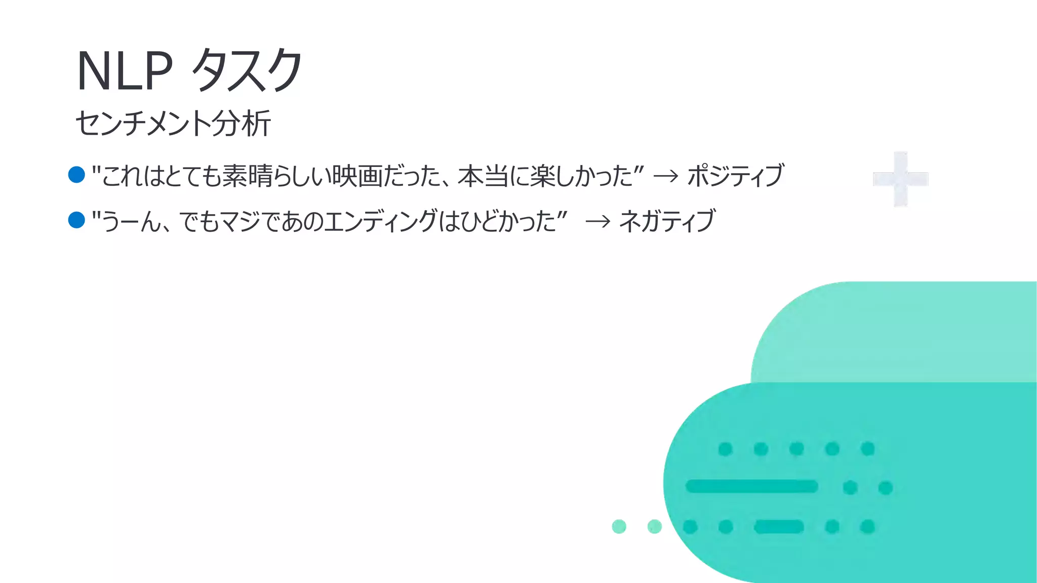 センチメント分析
NLP タスク
●"これはとても素晴らしい映画だった、本当に楽しかった” → ポジティブ
●"うーん、でもマジであのエンディングはひどかった” → ネガティブ
 