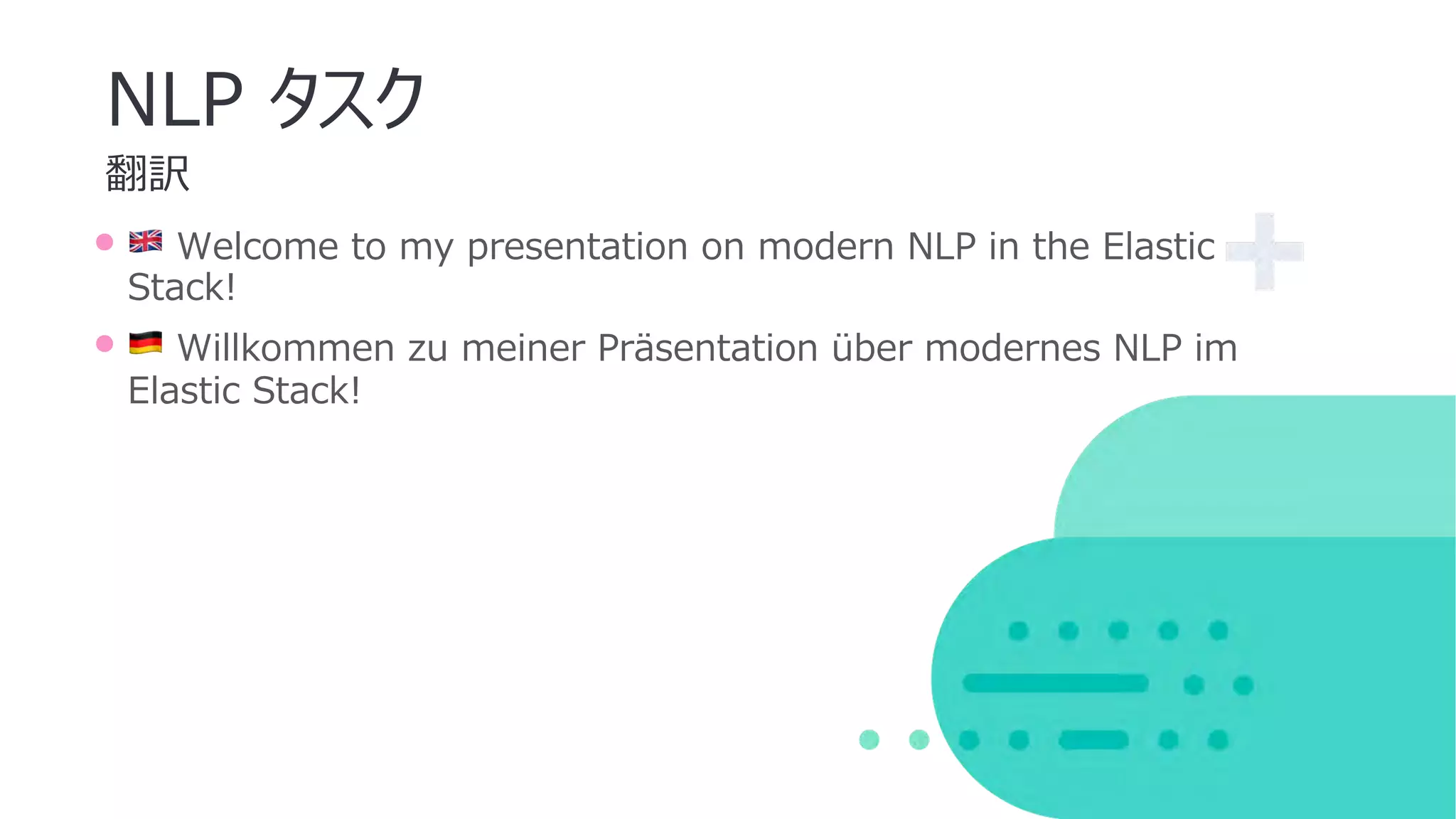 翻訳
NLP タスク
• 🇬🇧 Welcome to my presentation on modern NLP in the Elastic
Stack!
• 🇩🇪 Willkommen zu meiner Präsentation über modernes NLP im
Elastic Stack!
 