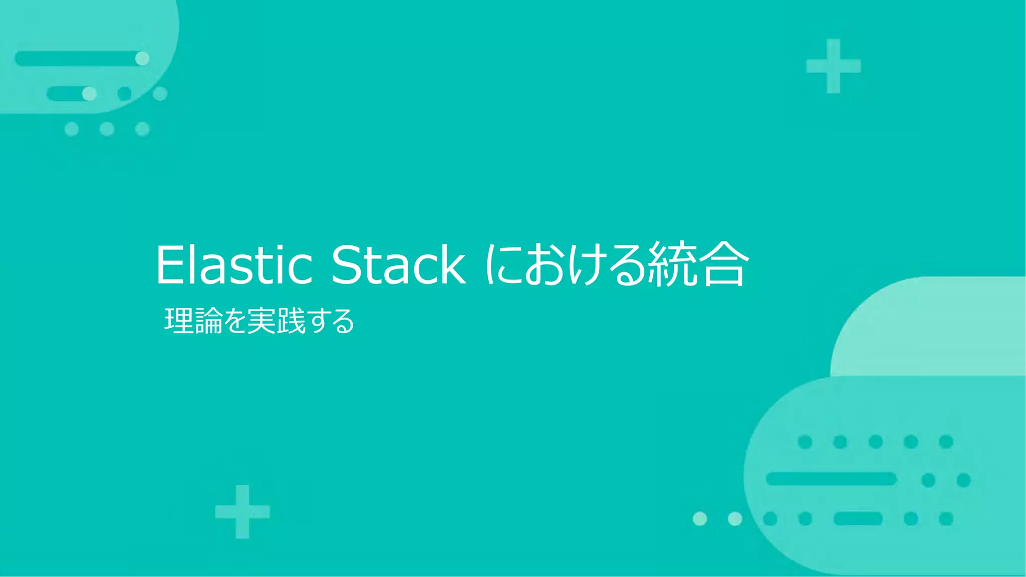 理論を実践する
Elastic Stack における統合
 
