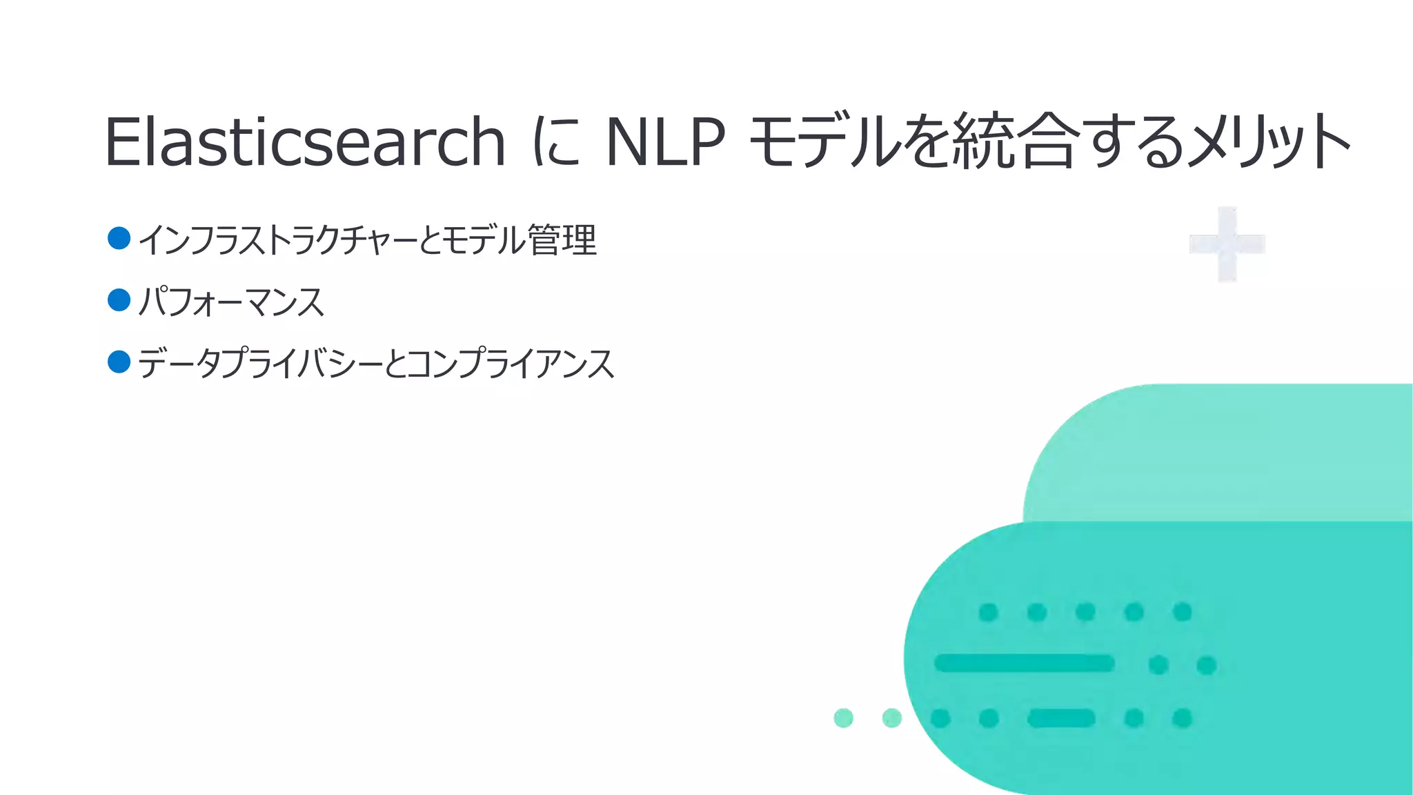 Elasticsearch に NLP モデルを統合するメリット
●インフラストラクチャーとモデル管理
●パフォーマンス
●データプライバシーとコンプライアンス
 