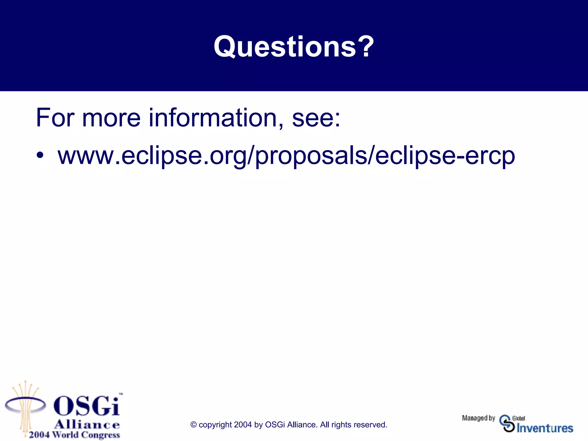 © copyright 2004 by OSGi Alliance. All rights reserved.
Questions?
For more information, see:
• www.eclipse.org/proposals/eclipse-ercp
 