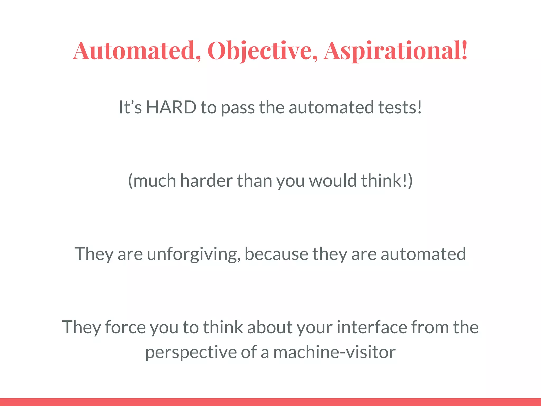 Automated, Objective, Aspirational!
It’s HARD to pass the automated tests!
(much harder than you would think!)
They are unforgiving, because they are automated
They force you to think about your interface from the
perspective of a machine-visitor
 