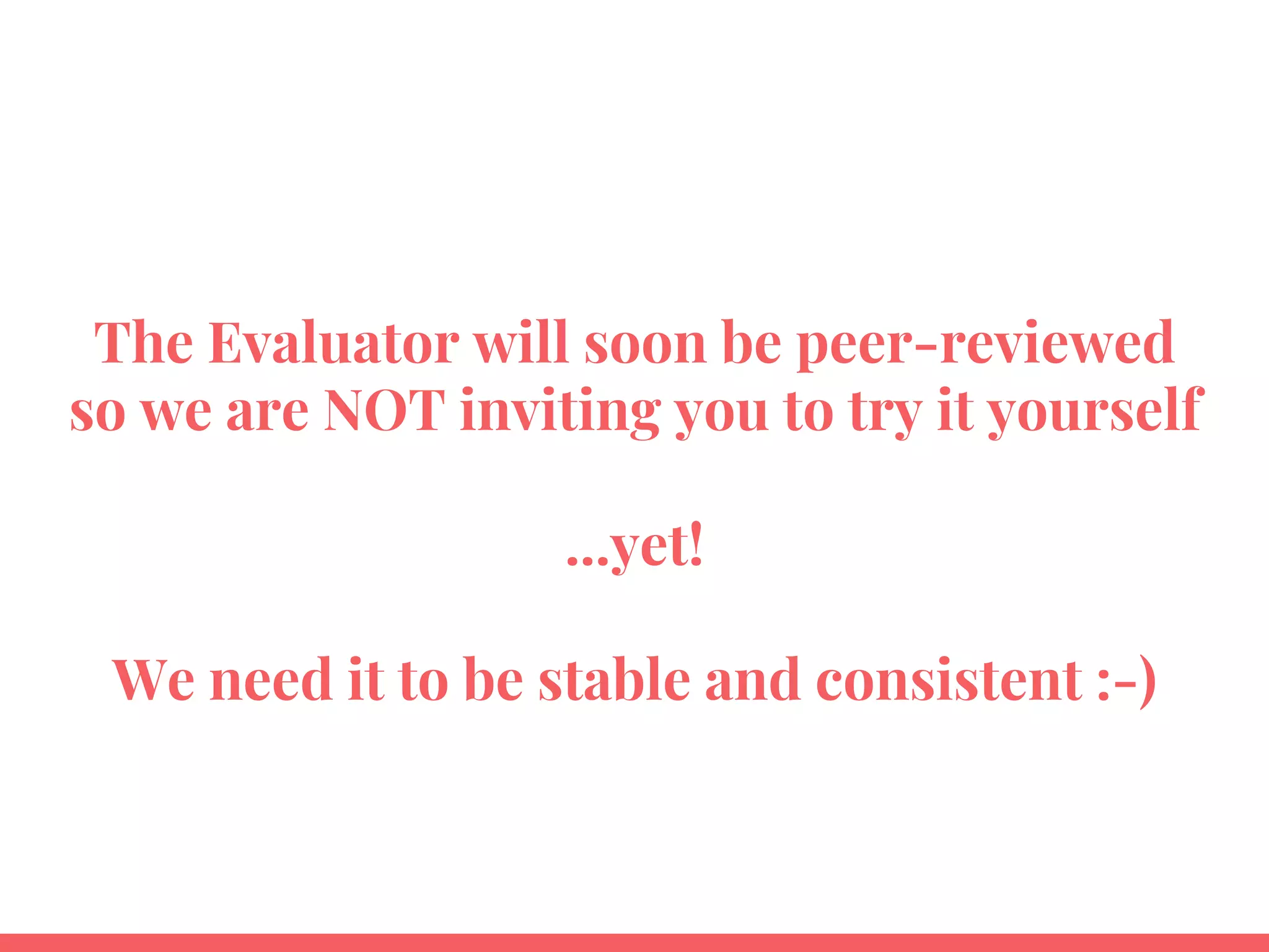 The Evaluator will soon be peer-reviewed
so we are NOT inviting you to try it yourself
...yet!
We need it to be stable and consistent :-)
 
