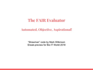 The FAIR Evaluator
Automated, Objective, Aspirational!
“Strawman” code by Mark Wilkinson
Sneak-preview for Bio IT World 2018
 