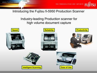 Introducing the Fujitsu fi-5950 Production Scanner Industry-leading Production scanner for high volume document capture Speed Ease of Use Reliability Intelligent Scanning Productivity 