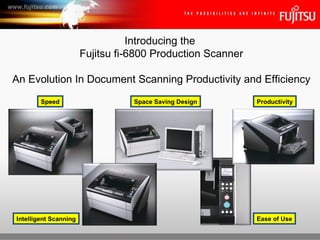 Introducing the  Fujitsu fi-6800 Production Scanner An Evolution In Document Scanning Productivity and Efficiency Speed Ease of Use Space Saving Design Intelligent Scanning Productivity 