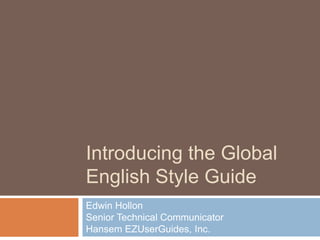 Introducing the Global English Style Guide Edwin HollonSenior Technical CommunicatorHansem EZUserGuides, Inc. 