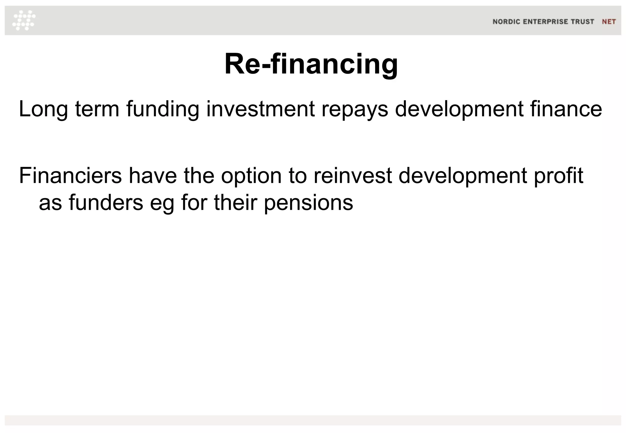 Re-financing
Long term funding investment repays development finance
Financiers have the option to reinvest development profit
as funders eg for their pensions
 