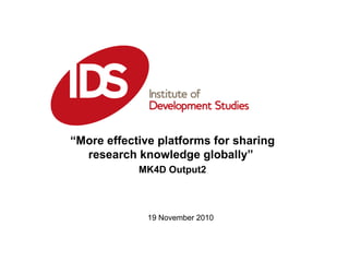 “ More effective platforms for sharing research knowledge globally”  MK4D Output2 19 November 2010 
